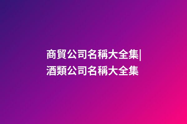 商貿公司名稱大全集|酒類公司名稱大全集-第1張-公司起名-玄機派